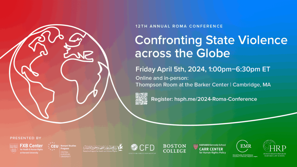 Flier for 12th annual Roma conference: Confronting State Violence Across the Globe. Friday, April 5th, 2024, 1:00pm-6:30pm ET. Online and in-person: Thompson Room at the Barker Center, Cambridge, MA.