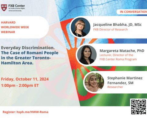 FXB Center for Health & Human Rights at Harvard University logo. Harvard Worldwide Week Webinar. In conversation: Jacqueline Bhabha, JD, MSc, FXB Director of Research; Margareta Matache, PhD, Lecturer, Director of the FXB Center Roma Program; Stephanie Martinez Fernandez, MPH, Researcher. Everyday Discrimination. The Case of Romani People in the Greater Toronto-Hamilton Area. Friday, October 11. 2024. 1:00pm - 2:00pm ET. Register: hsph.me/HWW-Roma