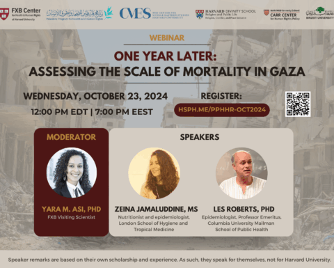 FXB Center for Health and Human Rights logo, Palestine Program for Health and Human Rights logo, The Center for Middle Eastern Studies Harvard University logo, Harvard Divinity School Religion and Public Life - Religion, Conflict, and Peace Initiative logo, Harvard Kennedy School Carr Center for Human Rights Policy. Birzeit University logo. Webinar: One Year Later: Assessing the Scale of Mortality in Gaza. Wednesday, October 23, 2024. 12:00pm EDT, 7:00pm EEST. Register: hsph.me/PPHHR-OCT2024. Moderator: Yara M. Asi, PhD, FXB Visiting Scientist. Speakers: Zeina Jamalludinne, Ms, Nutritionist and epidemiologist, London School of Hygiene and Tropical Medicine. Les Roberts, PhD, Epidemiologist, Professor Emeritus, Columbia University Mailman School of Public Health. Speaker remarks are based on their own scholarship and experience. As such, they speak for themselves, not for Harvard University.
