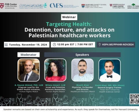 FXB Center for Health and Human Rights logo, Palestine Program for Health and Human Rights logo, The Center for Middle Eastern Studies Harvard University logo, Harvard Divinity School Religion and Public Life - Religion, Conflict, and Peace Initiative logo, Harvard Kennedy School Carr Center for Human Rights Policy. Birzeit University logo. Webinar: Targeting Health: Detention, torture, and attacks on Palestinian healthcare workers. Moderator: A. Kayum Ahmed, PhD, LLM, Program Lead for the Global Health Initiative, Human Rights Watch; Milena Ansari, LLM, Israel and Palestine Assistant Researcher, Human Rights Watch; Muath Alser, Physician, Co-founder and Director, Healthcare Workers Watch; Osaid Alser, MD, MSc (Oxon), General Surgery Trainee, Texas Tech University Health Sciences Center. Tuesday, November 19, 2024. 12:00pm EST, 7:00pm EET. Hsph.me/PPHHR-Nov2024. Speaker remarks are based on their own scholarship and experience. As such, they speak for themselves, not Harvard University.