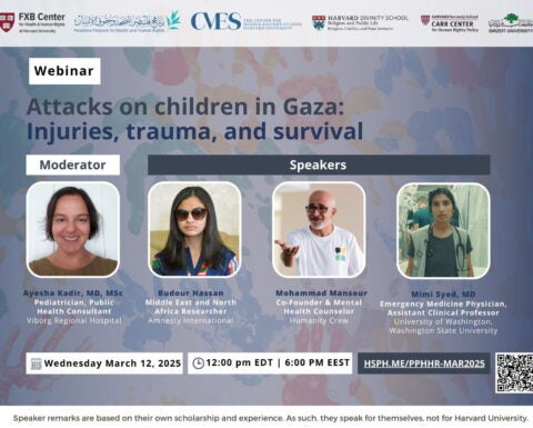 Webinar flier: Attacks on children in Gaza: Injuries, trauma, and survival. Moderator: Ayesha Kadir, MD, MSc, Pediatrician, Public Health Consultant Viborg Regional Hospital. Speakers: Budour Hassan, Middle East and North Africa Researcger, Amnesty International; Mohammad Mansour, Co-Founder & Mental Health Counserlo, Humanity Crew; Mimi Syed, MD, Emergency Medicine Physician, Assistant Clinical Professor, University of Washington, Washington State University. Wednesday, March 12, 2025. 12:00pm EDT, 6:00pm EEST. Hsph.me/pphhr-mar2025. Speaker remarks are based on their own scholarship and experience. As such, they speak for themselves, not for Harvard University.