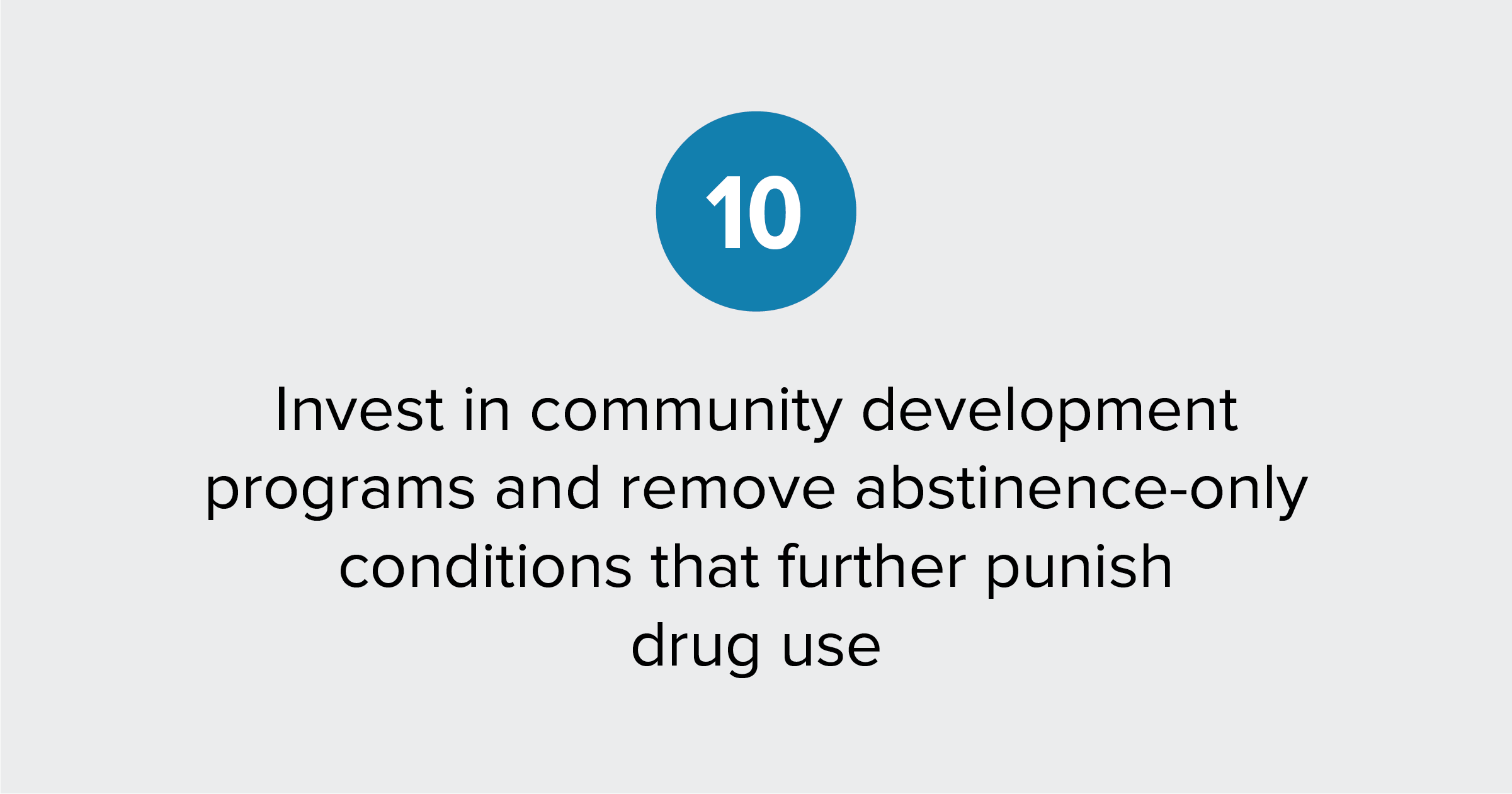 Text of report recommendation 10: Invest in community development programs and remove abstinence-only conditions that further punish drug use
