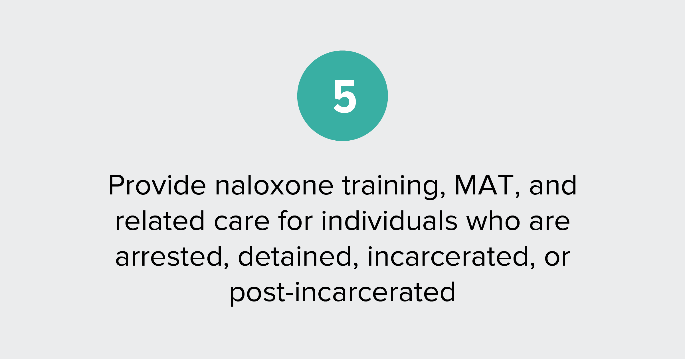 Text of report recommendation 5: Provide naloxone training, MAT access, and related care for people who are arrested, detained, incarcerated, post-incarcerated, or otherwise involved in the criminal legal system.