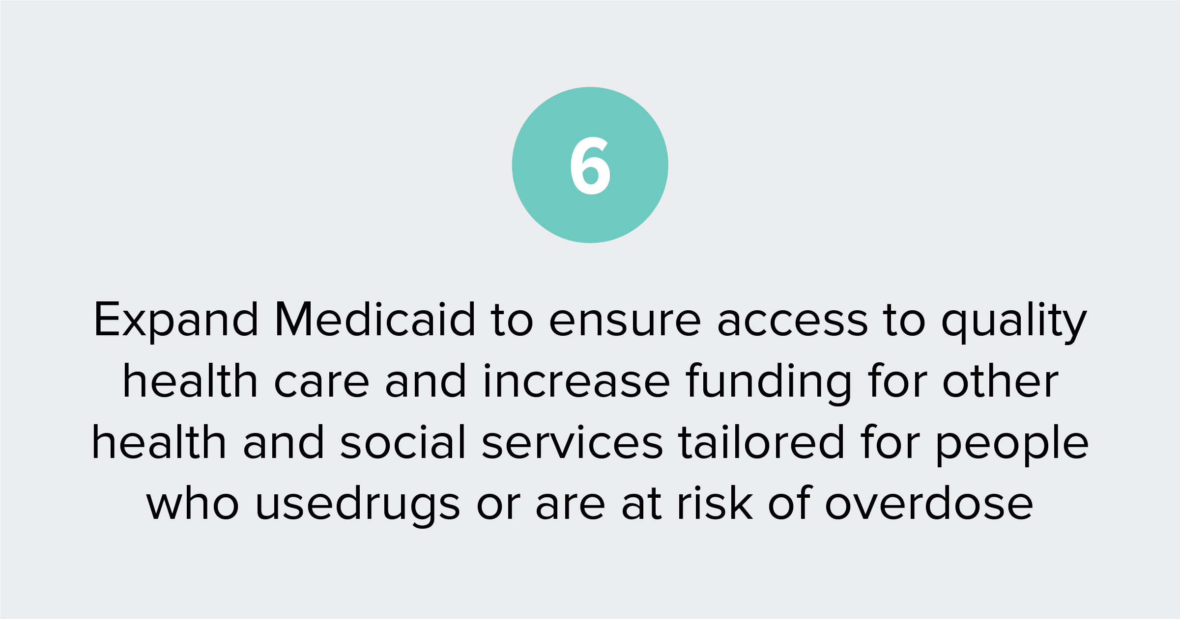 Text of report recommendation 6: Expand Medicaid to ensure access to quality health care, and increase funding for other health services and care tailored for people who use drugs or are at risk of overdose