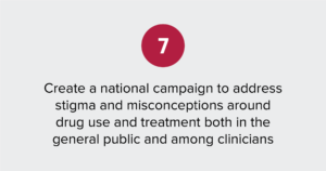 Text of report recommendation 7: Create a national campaign to address stigma and misconceptions around drug use and treatment both in the general public and among clinicians