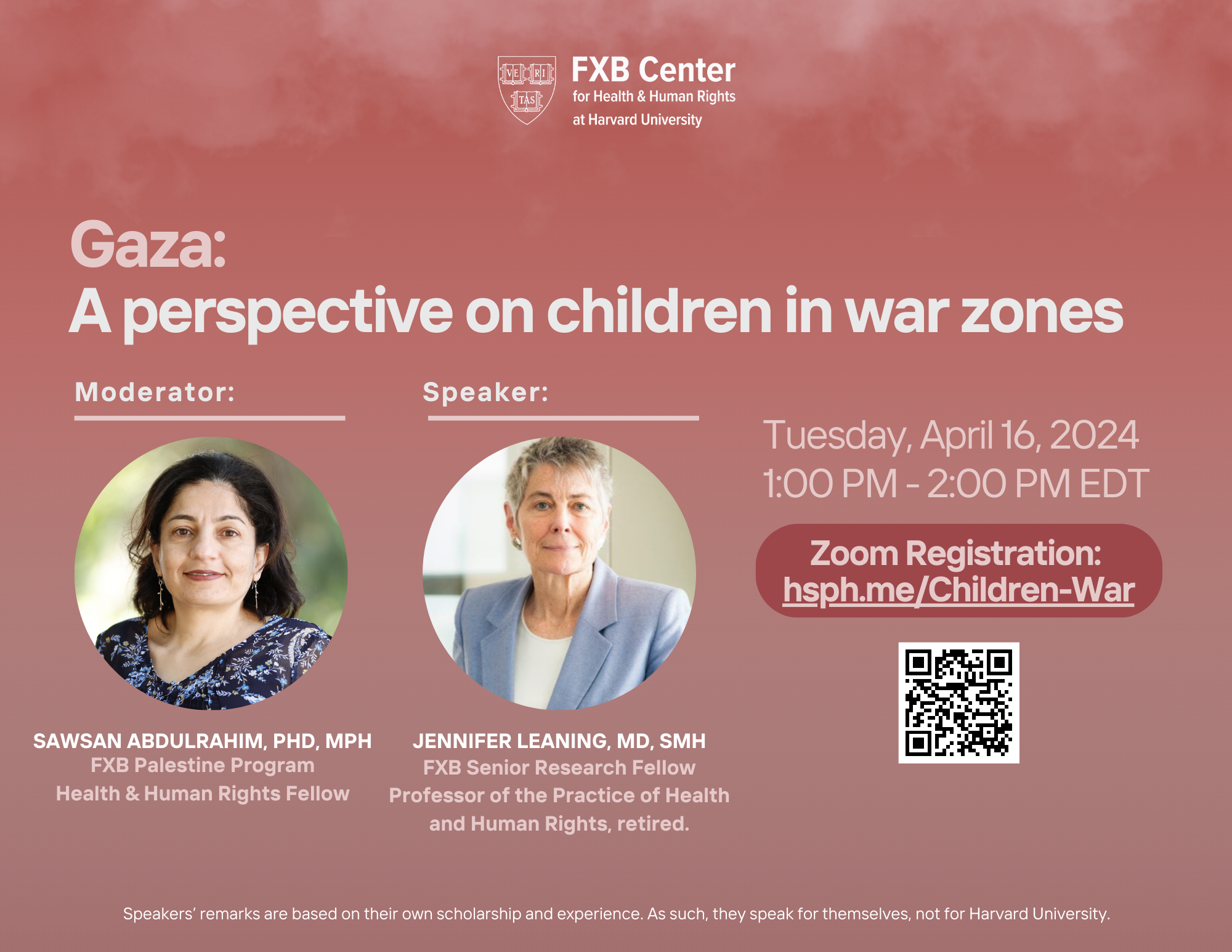 FXB Center logo. Gaza: A perspective on children in war zones. Moderator: Sawsan Abdulrahim, PhD, MPH, FXB Palestine Program Health & Human Rights Fellow. Jennifer Leaning, MD, SMH, FXB Senior Research Fellow, Professor of the Practice of Health and Human Rights, retired. Tuesday, April 16, 2024, 1pm-2pm EDT.
