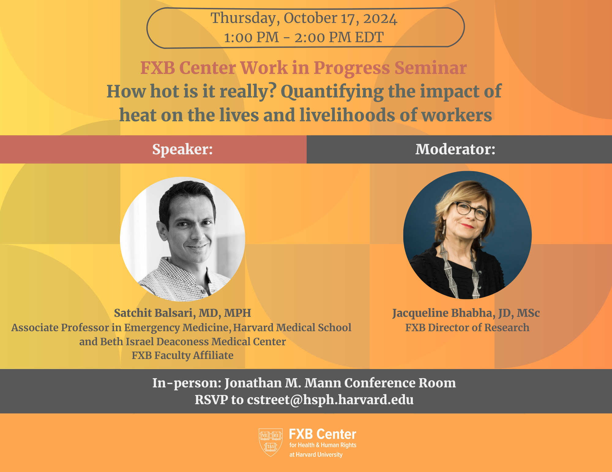 Thursday, October 17, 2024, 1:00 PM - 2:00 PM EDT. FXB Center Work in Progress Seminar. How hot is it really? Quantifying the impact of heat on the lives and livelihoods of workers. Speaker: Satchit Balsari, MD, MPH, Associate Professor in Emergency Medicine, Harvard Medical School and Beth Israel Deaconess Medical Center, FXB Faculty Affiliate. Moderator: Jacqueline Bhabha, JD, MSc, FXB Director of Research. In-person: Jonathan M. Mann Conference Room. RSVP to cstreet@hsph.harvard.edu. FXB Center for Health & Human Rights at Harvard University logo.